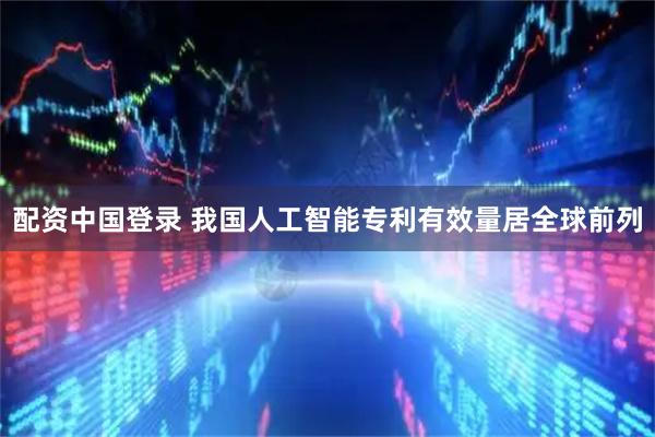 配资中国登录 我国人工智能专利有效量居全球前列