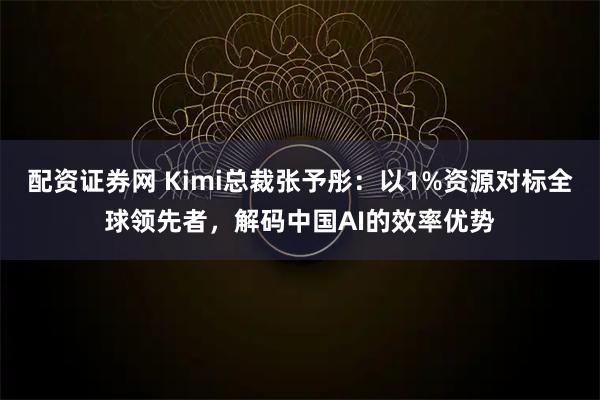 配资证券网 Kimi总裁张予彤：以1%资源对标全球领先者，解码中国AI的效率优势