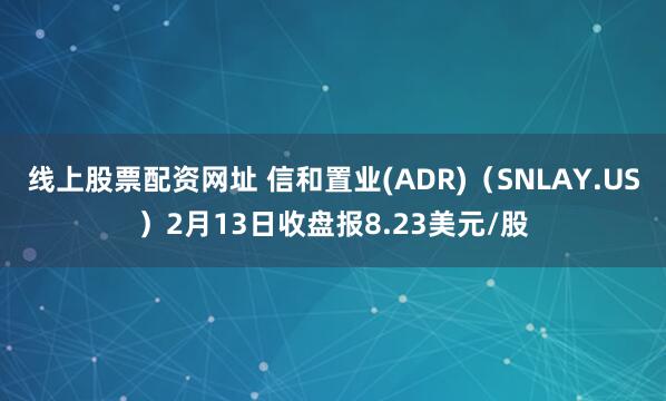 线上股票配资网址 信和置业(ADR)（SNLAY.US）2月13日收盘报8.23美元/股