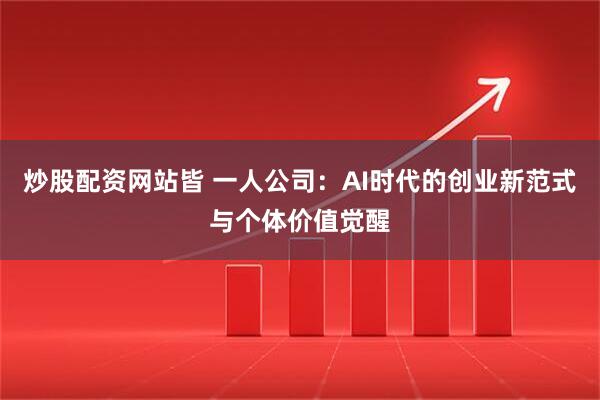炒股配资网站皆 一人公司：AI时代的创业新范式与个体价值觉醒