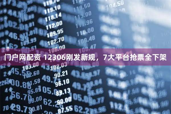 门户网配资 12306刚发新规，7大平台抢票全下架