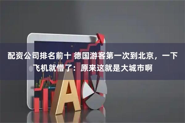 配资公司排名前十 德国游客第一次到北京，一下飞机就懵了：原来这就是大城市啊