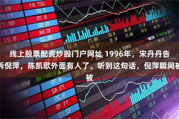 线上股票配资炒股门户网址 1996年，宋丹丹告诉倪萍，陈凯歌外面有人了。听到这句话，倪萍瞬间被