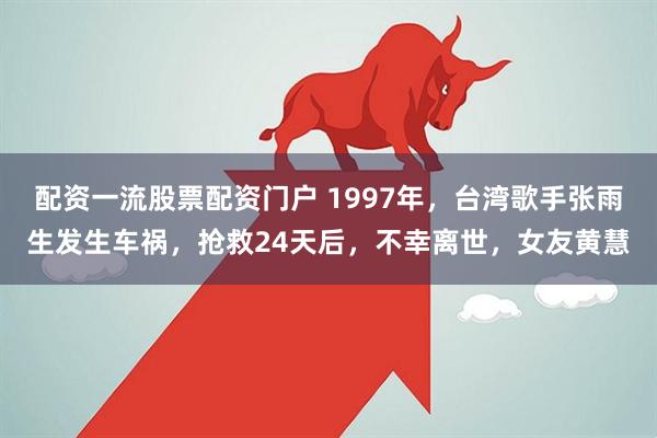 配资一流股票配资门户 1997年，台湾歌手张雨生发生车祸，抢救24天后，不幸离世，女友黄慧
