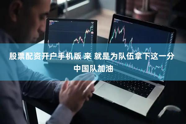 股票配资开户手机版 来 就是为队伍拿下这一分 中国队加油