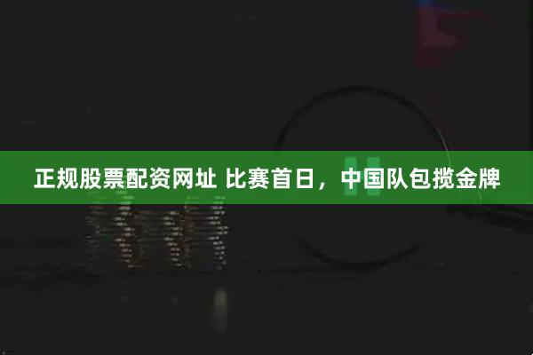 正规股票配资网址 比赛首日，中国队包揽金牌