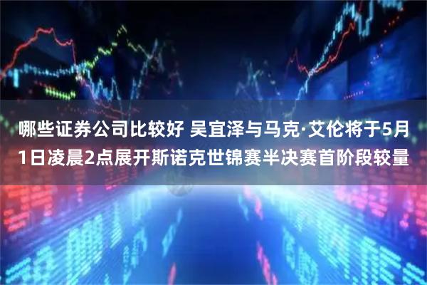 哪些证券公司比较好 吴宜泽与马克·艾伦将于5月1日凌晨2点展开斯诺克世锦赛半决赛首阶段较量