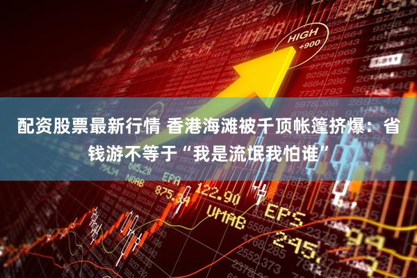 配资股票最新行情 香港海滩被千顶帐篷挤爆：省钱游不等于“我是流氓我怕谁”