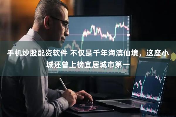 手机炒股配资软件 不仅是千年海滨仙境，这座小城还曾上榜宜居城市第一