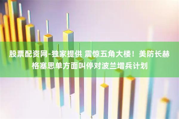 股票配资网-独家提供 震惊五角大楼！美防长赫格塞思单方面叫停对波兰增兵计划