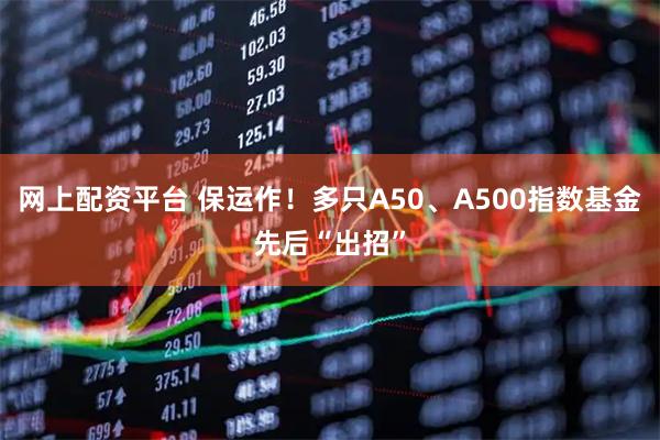 网上配资平台 保运作！多只A50、A500指数基金先后“出招”