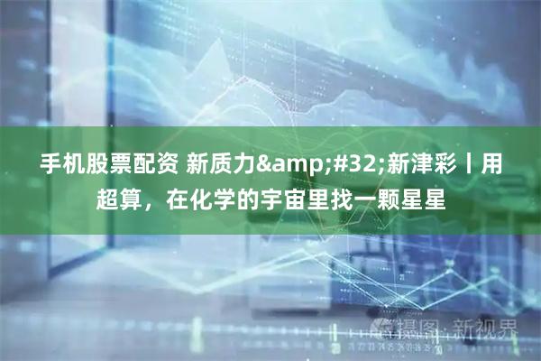 手机股票配资 新质力 新津彩丨用超算，在化学的宇宙里找一颗星星