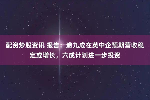 配资炒股资讯 报告：逾九成在英中企预期营收稳定或增长，六成计划进一步投资