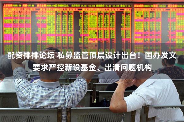 配资排排论坛 私募监管顶层设计出台！国办发文要求严控新设基金、出清问题机构
