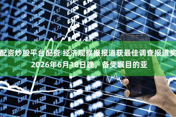配资炒股平台配资 经济观察报报道获最佳调查报道奖 2026年6月18日晚，备受瞩目的亚