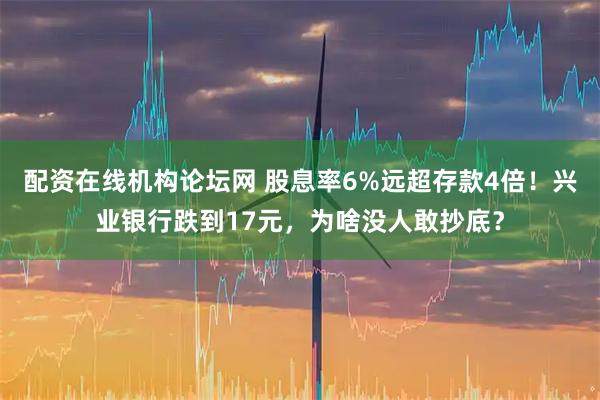 配资在线机构论坛网 股息率6%远超存款4倍！兴业银行跌到17元，为啥没人敢抄底？