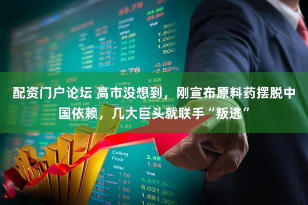 配资门户论坛 高市没想到，刚宣布原料药摆脱中国依赖，几大巨头就联手“叛逃”